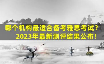 哪个机构最适合备考雅思考试？ 2023年最新测评结果公布！